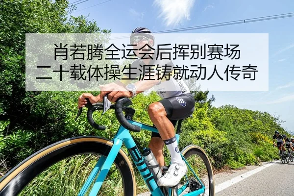 肖若腾全运会后挥别赛场 二十载体操生涯铸就动人传奇